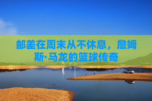 邮差在周末从不休息，詹姆斯·马龙的篮球传奇