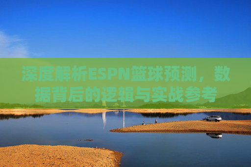 深度解析ESPN篮球预测，数据背后的逻辑与实战参考