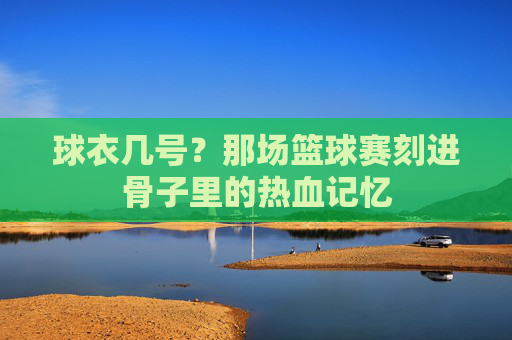 球衣几号？那场篮球赛刻进骨子里的热血记忆