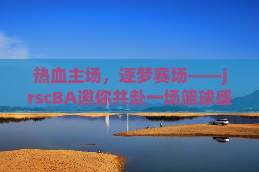 热血主场，逐梦赛场——jrscBA邀你共赴一场篮球盛宴