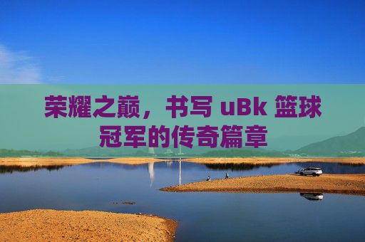 荣耀之巅，书写 uBk 篮球冠军的传奇篇章