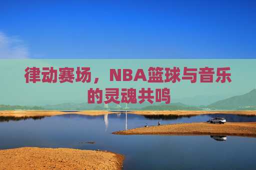 律动赛场，NBA篮球与音乐的灵魂共鸣