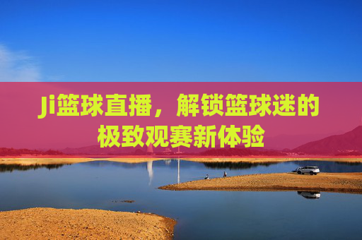 Ji篮球直播，解锁篮球迷的极致观赛新体验