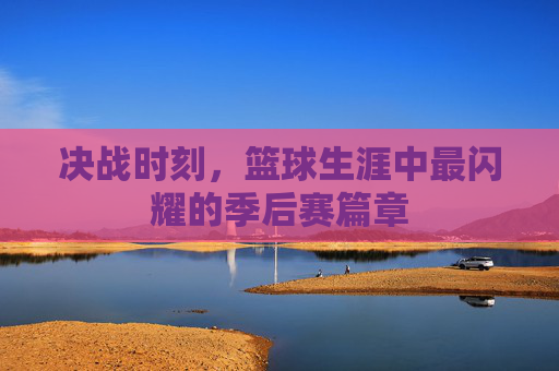 决战时刻，篮球生涯中最闪耀的季后赛篇章