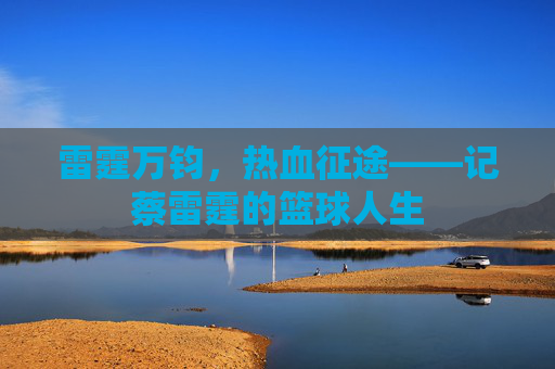 雷霆万钧，热血征途——记蔡雷霆的篮球人生