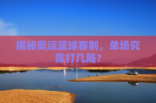 揭秘奥运篮球赛制，单场究竟打几局？