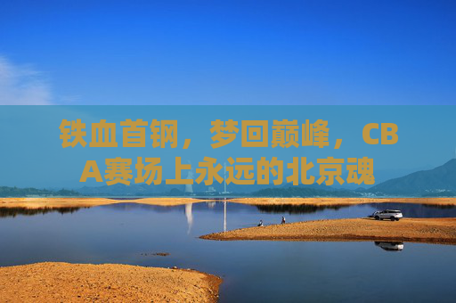 铁血首钢，梦回巅峰，CBA赛场上永远的北京魂