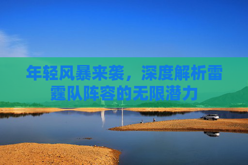 年轻风暴来袭，深度解析雷霆队阵容的无限潜力