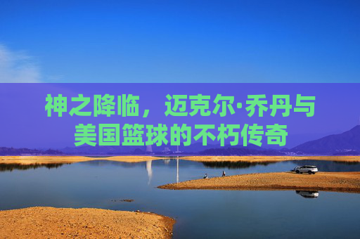 神之降临，迈克尔·乔丹与美国篮球的不朽传奇