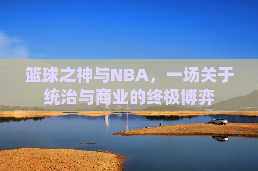 篮球之神与NBA，一场关于统治与商业的终极博弈
