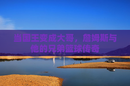 当国王变成大哥，詹姆斯与他的兄弟篮球传奇