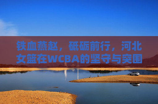 铁血燕赵，砥砺前行，河北女篮在WCBA的坚守与突围