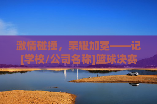 激情碰撞，荣耀加冕——记[学校/公司名称]篮球决赛