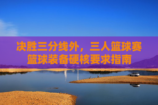 决胜三分线外，三人篮球赛篮球装备硬核要求指南
