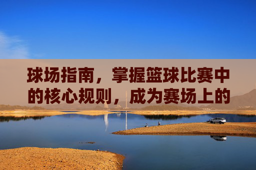 球场指南，掌握篮球比赛中的核心规则，成为赛场上的智者
