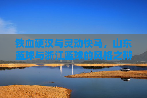 铁血硬汉与灵动快马，山东篮球与浙江篮球的风格之辩与现状透视
