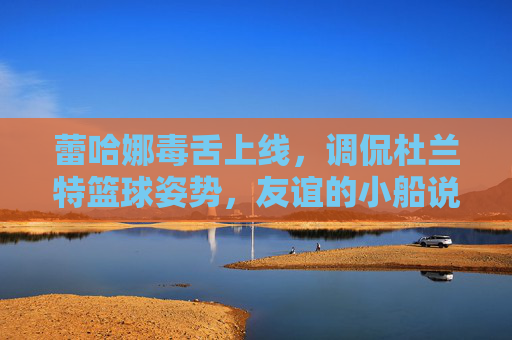 蕾哈娜毒舌上线，调侃杜兰特篮球姿势，友谊的小船说翻就翻？