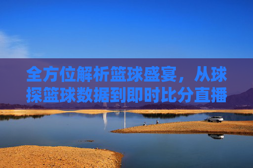 全方位解析篮球盛宴，从球探篮球数据到即时比分直播的极致体验