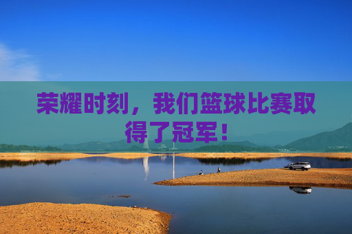 荣耀时刻，我们篮球比赛取得了冠军！