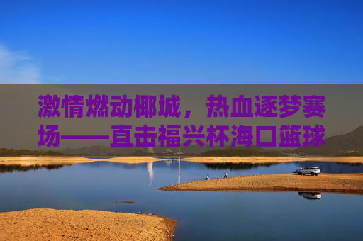 激情燃动椰城，热血逐梦赛场——直击福兴杯海口篮球联赛的火热瞬间
