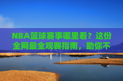 NBA篮球赛事哪里看？这份全网最全观赛指南，助你不错过每一场精彩对决！