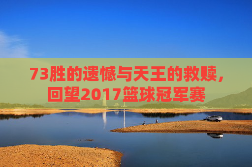 73胜的遗憾与天王的救赎，回望2017篮球冠军赛