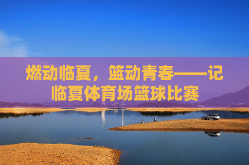 燃动临夏，篮动青春——记临夏体育场篮球比赛