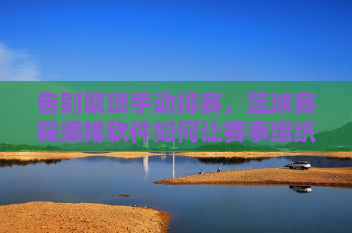 告别繁琐手动排赛，篮球赛程编排软件如何让赛事组织事半功倍