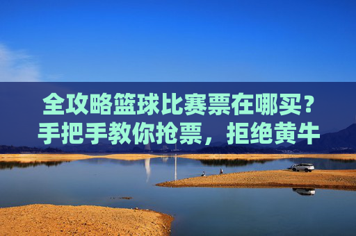 全攻略篮球比赛票在哪买？手把手教你抢票，拒绝黄牛！