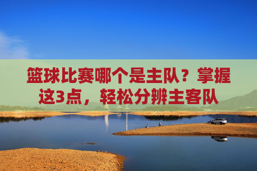 篮球比赛哪个是主队？掌握这3点，轻松分辨主客队