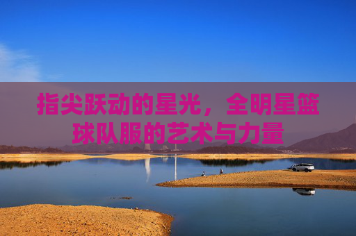 指尖跃动的星光，全明星篮球队服的艺术与力量