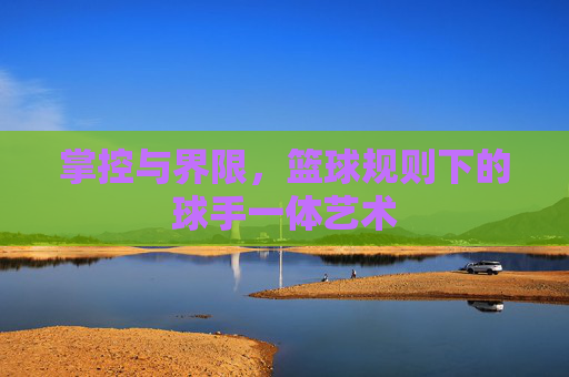 掌控与界限，篮球规则下的球手一体艺术