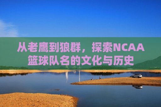 从老鹰到狼群，探索NCAA篮球队名的文化与历史