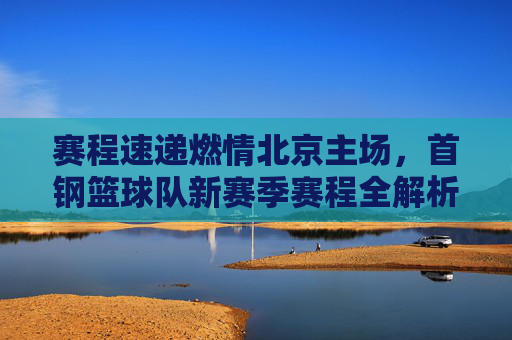 赛程速递燃情北京主场，首钢篮球队新赛季赛程全解析
