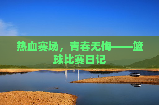 热血赛场，青春无悔——篮球比赛日记