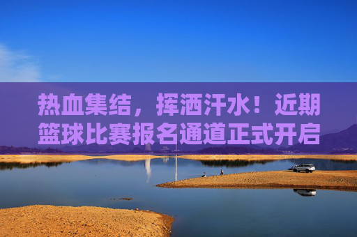 热血集结，挥洒汗水！近期篮球比赛报名通道正式开启
