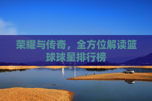 荣耀与传奇，全方位解读篮球球星排行榜