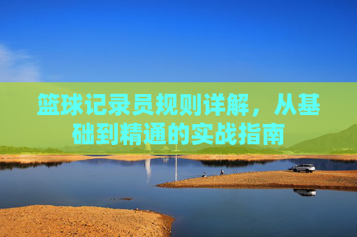篮球记录员规则详解，从基础到精通的实战指南
