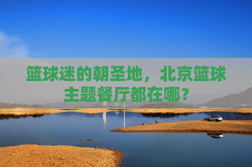 篮球迷的朝圣地，北京篮球主题餐厅都在哪？