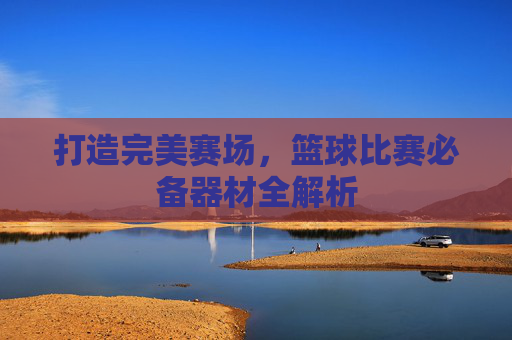 打造完美赛场，篮球比赛必备器材全解析