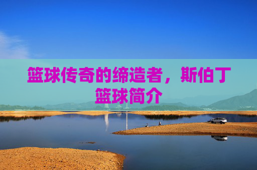 篮球传奇的缔造者，斯伯丁篮球简介