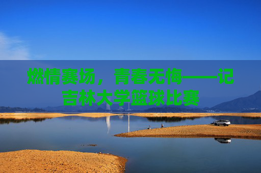 燃情赛场，青春无悔——记吉林大学篮球比赛