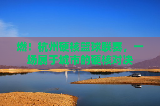 燃！杭州硬核篮球联赛，一场属于城市的硬核对决