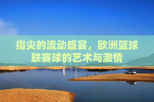 指尖的流动盛宴，欧洲篮球联赛球的艺术与激情