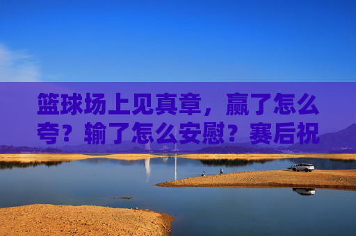 篮球场上见真章，赢了怎么夸？输了怎么安慰？赛后祝福指南