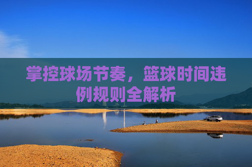 掌控球场节奏，篮球时间违例规则全解析