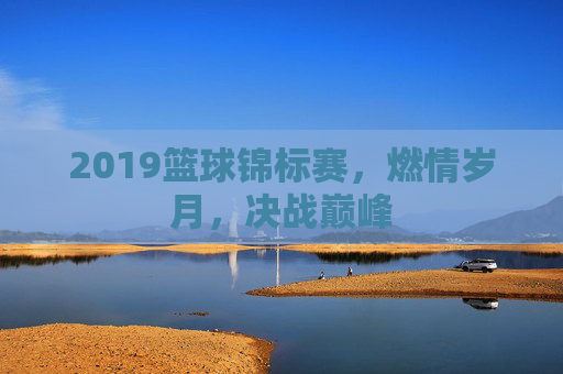 2019篮球锦标赛,燃情岁月,决战巅峰