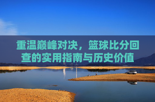 重温巅峰对决,篮球比分回查的实用指南与历史价值