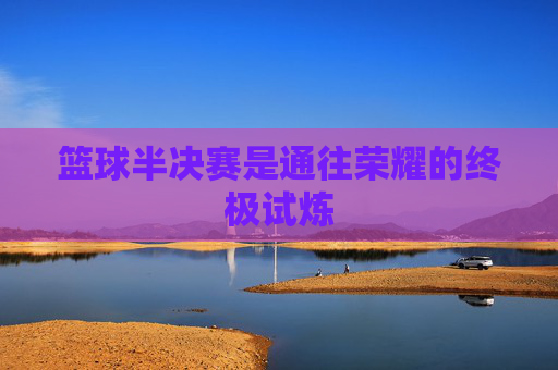 篮球半决赛是通往荣耀的终极试炼
