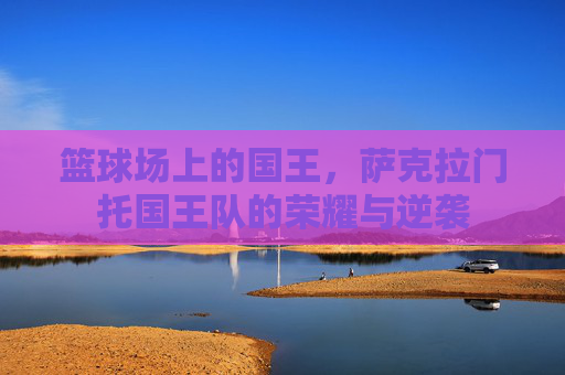 篮球场上的国王，萨克拉门托国王队的荣耀与逆袭
